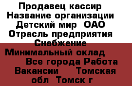 Продавец-кассир › Название организации ­ Детский мир, ОАО › Отрасль предприятия ­ Снабжение › Минимальный оклад ­ 25 000 - Все города Работа » Вакансии   . Томская обл.,Томск г.